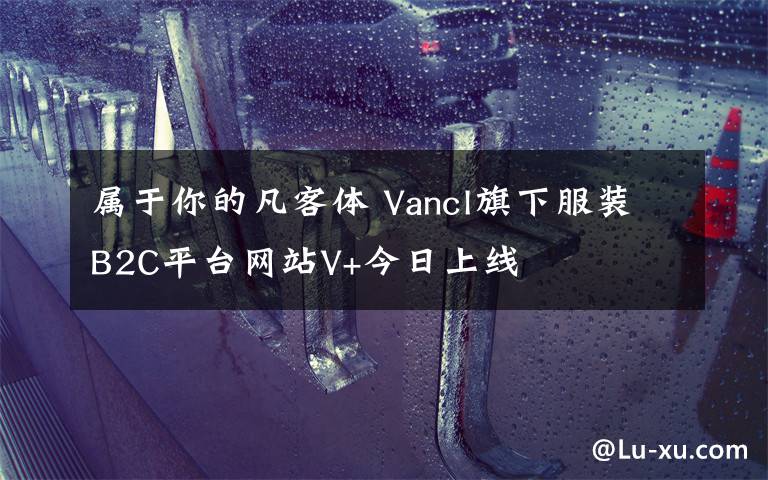 屬于你的凡客體 Vancl旗下服裝B2C平臺(tái)網(wǎng)站V+今日上線