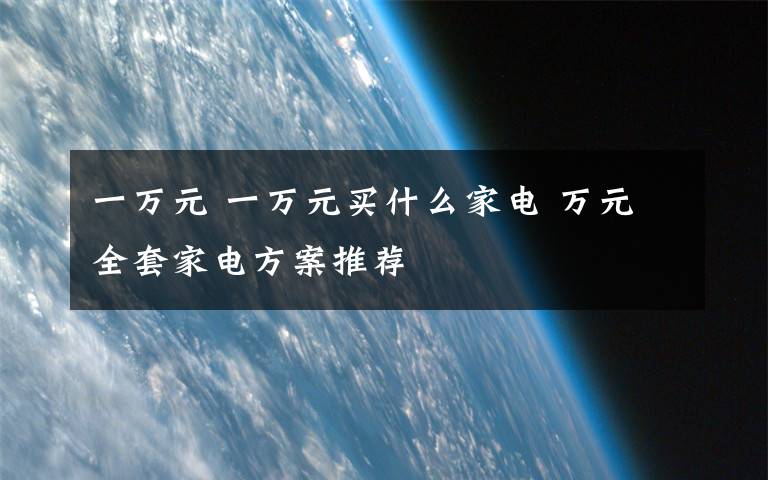 一萬元 一萬元買什么家電 萬元全套家電方案推薦