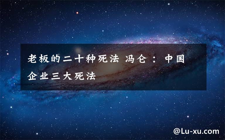 老板的二十種死法 馮侖 ：中國企業(yè)三大死法