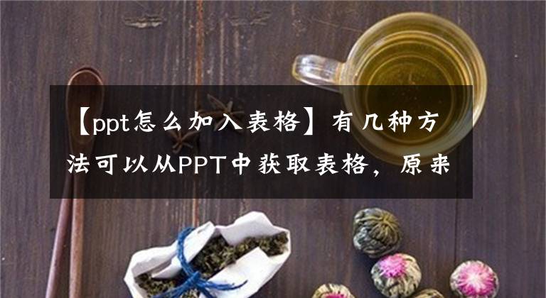 【ppt怎么加入表格】有幾種方法可以從PPT中獲取表格，原來是內(nèi)置的，所以這么油膩