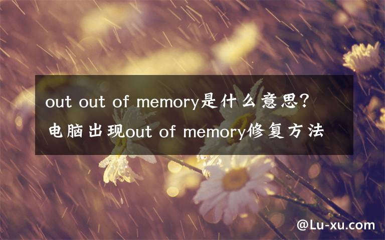 out out of memory是什么意思？電腦出現(xiàn)out of memory修復(fù)方法