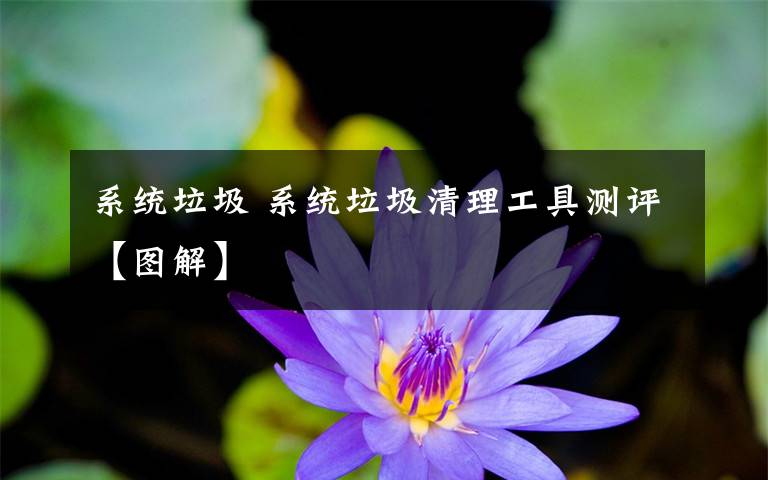 系統(tǒng)垃圾 系統(tǒng)垃圾清理工具測(cè)評(píng)【圖解】