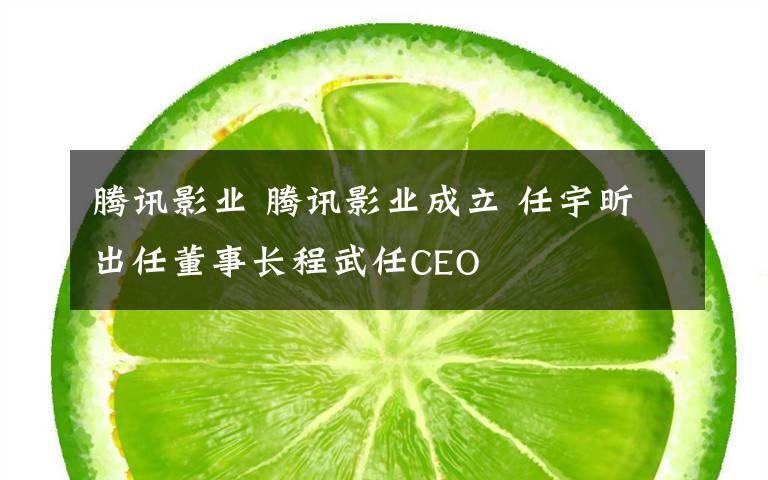 騰訊影業(yè) 騰訊影業(yè)成立 任宇昕出任董事長(zhǎng)程武任CEO