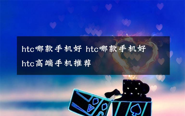 htc哪款手機(jī)好 htc哪款手機(jī)好 htc高端手機(jī)推薦