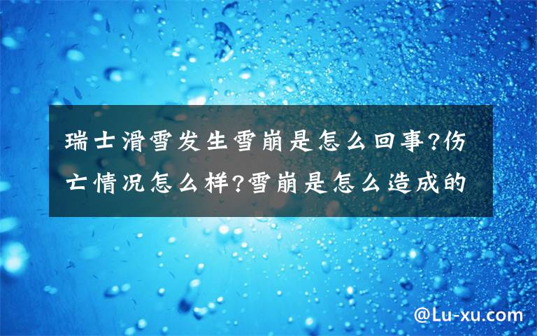 瑞士滑雪發(fā)生雪崩是怎么回事?傷亡情況怎么樣?雪崩是怎么造成的?