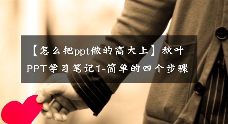 【怎么把ppt做的高大上】秋葉PPT學習筆記1-簡單的四個步驟可以讓PPT秒變大。