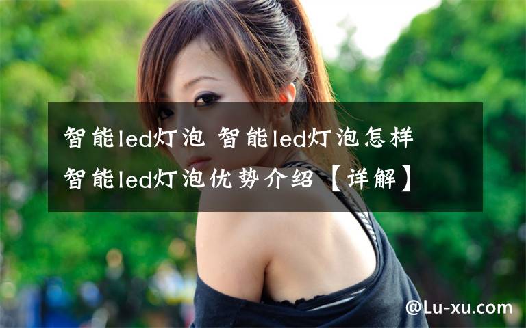 智能led燈泡 智能led燈泡怎樣 智能led燈泡優(yōu)勢介紹【詳解】