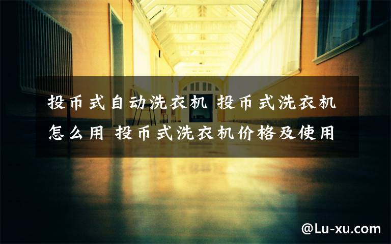 投幣式自動洗衣機 投幣式洗衣機怎么用 投幣式洗衣機價格及使用方法