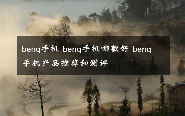 benq手機 benq手機哪款好 benq手機產(chǎn)品推薦和測評