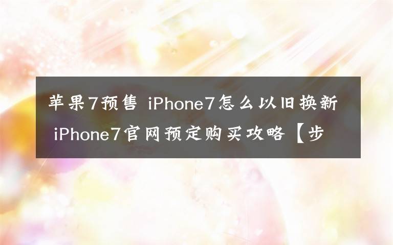 蘋果7預售 iPhone7怎么以舊換新 iPhone7官網(wǎng)預定購買攻略【步驟】