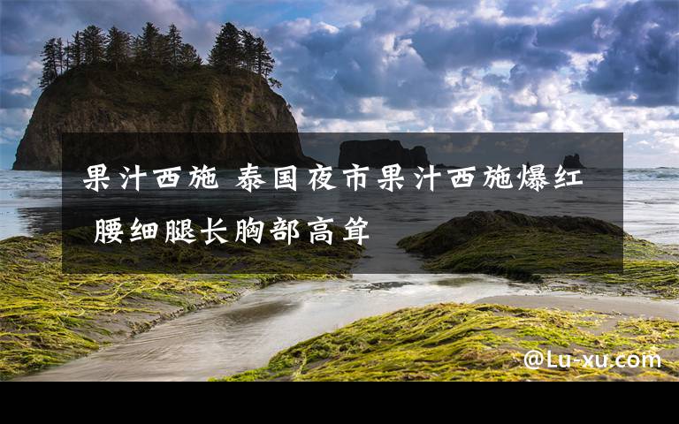 果汁西施 泰國夜市果汁西施爆紅 腰細腿長胸部高聳