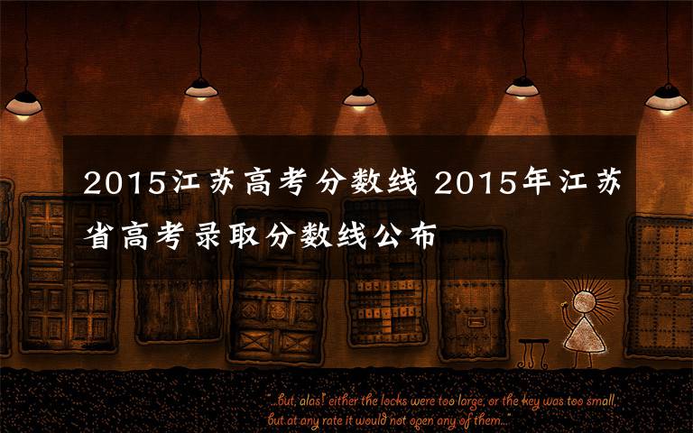 2015江蘇高考分?jǐn)?shù)線 2015年江蘇省高考錄取分?jǐn)?shù)線公布