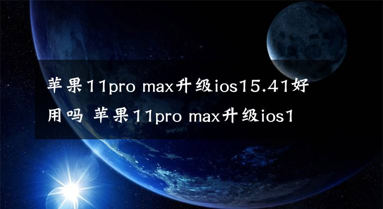 蘋果11pro max升級ios15.41好用嗎 蘋果11pro max升級ios15.2怎么樣