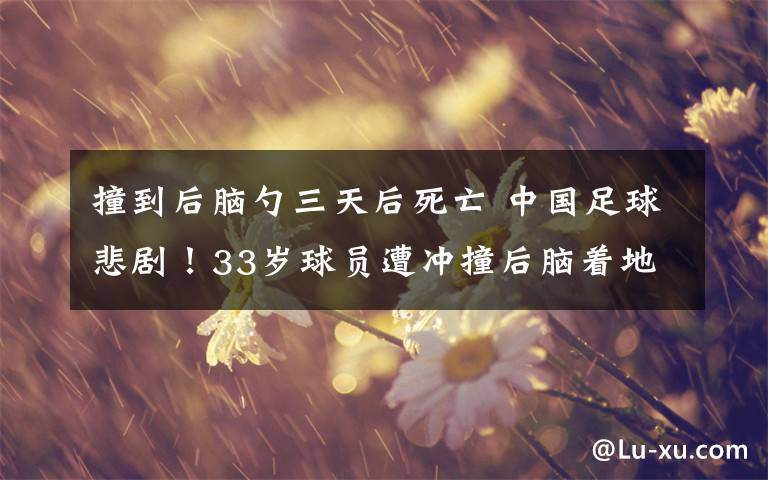 撞到后腦勺三天后死亡 中國(guó)足球悲?。?3歲球員遭沖撞后腦著地不治身亡