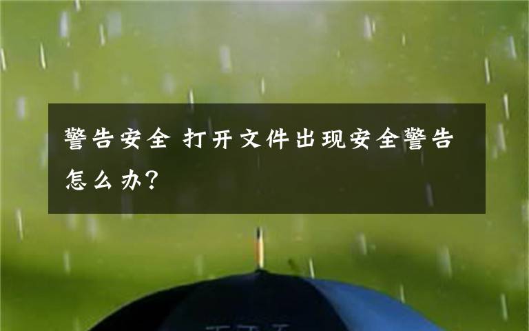 警告安全 打開文件出現(xiàn)安全警告怎么辦？