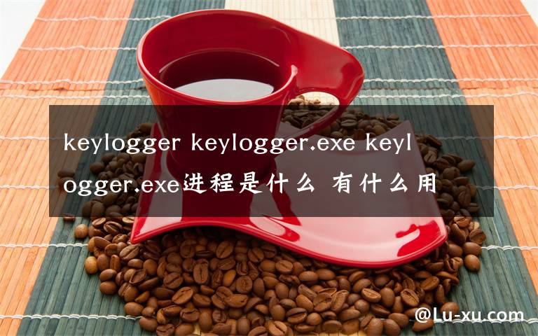 keylogger keylogger.exe keylogger.exe進程是什么 有什么用