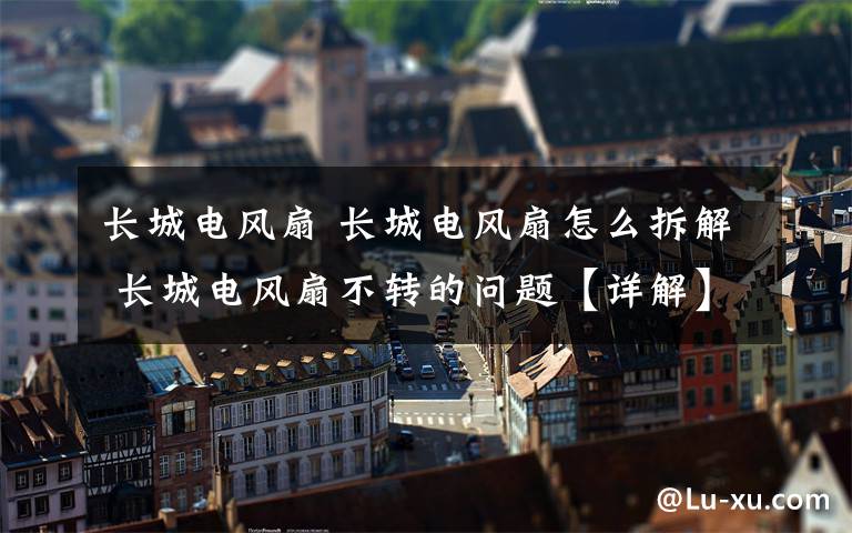 長(zhǎng)城電風(fēng)扇 長(zhǎng)城電風(fēng)扇怎么拆解 長(zhǎng)城電風(fēng)扇不轉(zhuǎn)的問題【詳解】