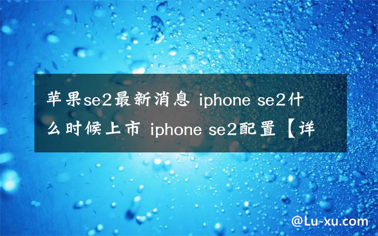 蘋果se2最新消息 iphone se2什么時候上市 iphone se2配置【詳解】