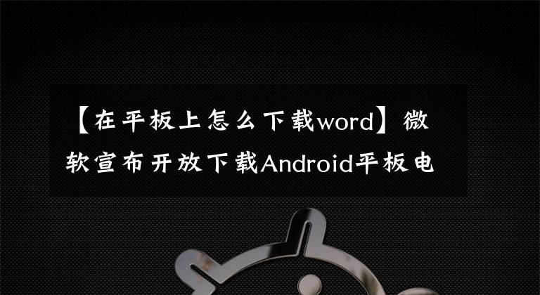 【在平板上怎么下載word】微軟宣布開放下載Android平板電腦Office套件