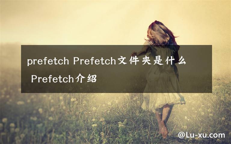 prefetch Prefetch文件夾是什么 Prefetch介紹