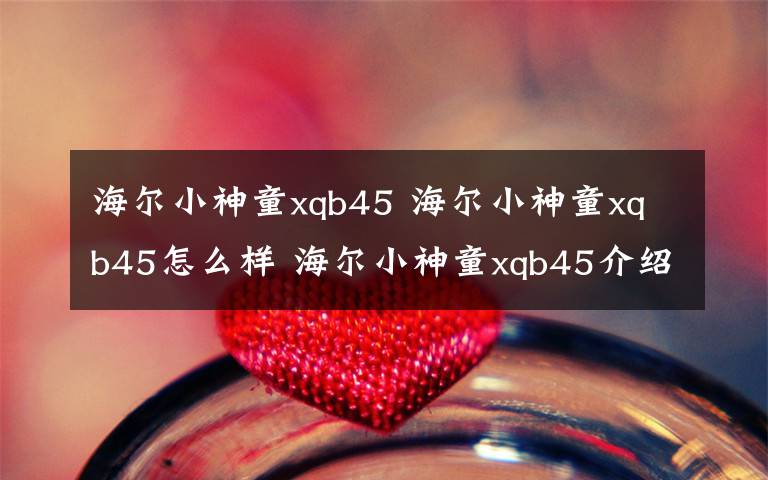 海爾小神童xqb45 海爾小神童xqb45怎么樣 海爾小神童xqb45介紹【詳解】