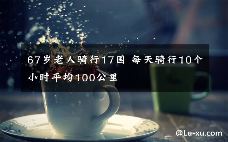 67歲老人騎行17國 每天騎行10個小時平均100公里