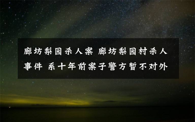 廊坊梨園殺人案 廊坊梨園村殺人事件 系十年前案子警方暫不對外作回應(yīng)