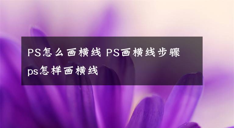 PS怎么畫橫線 PS畫橫線步驟 ps怎樣畫橫線