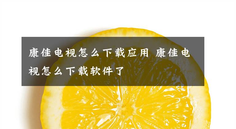 康佳電視怎么下載應(yīng)用 康佳電視怎么下載軟件了