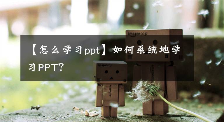 【怎么學(xué)習(xí)ppt】如何系統(tǒng)地學(xué)習(xí)PPT？