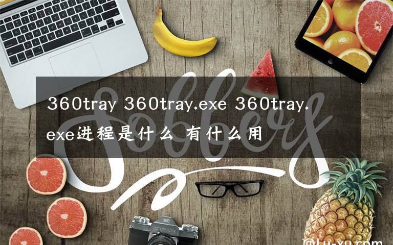 360tray 360tray.exe 360tray.exe進(jìn)程是什么 有什么用