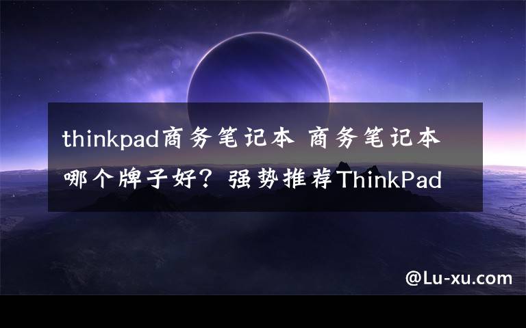 thinkpad商務(wù)筆記本 商務(wù)筆記本哪個(gè)牌子好？強(qiáng)勢(shì)推薦ThinkPad商務(wù)筆記本