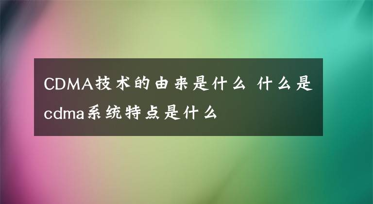 CDMA技術(shù)的由來是什么 什么是cdma系統(tǒng)特點(diǎn)是什么