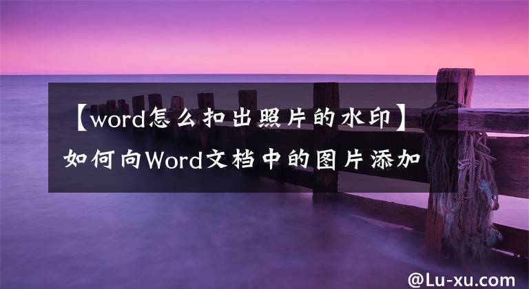 【word怎么扣出照片的水印】如何向Word文檔中的圖片添加水?。?></a></div> <div   id=