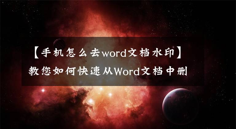 【手機怎么去word文檔水印】教您如何快速從Word文檔中刪除水印，并輕松地按級別快速刪除水印。