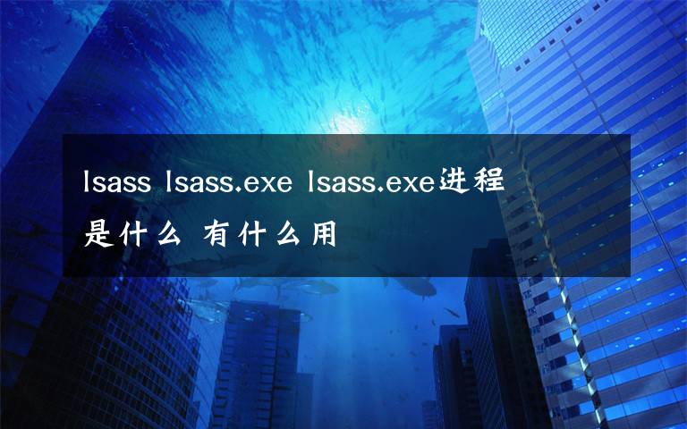 lsass lsass.exe lsass.exe進(jìn)程是什么 有什么用