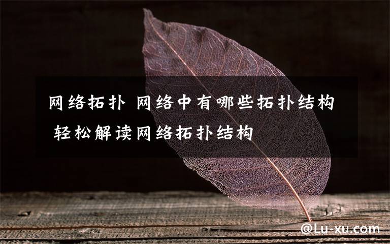 網(wǎng)絡(luò)拓撲 網(wǎng)絡(luò)中有哪些拓撲結(jié)構(gòu) 輕松解讀網(wǎng)絡(luò)拓撲結(jié)構(gòu)