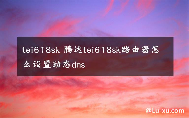 tei618sk 騰達(dá)tei618sk路由器怎么設(shè)置動(dòng)態(tài)dns