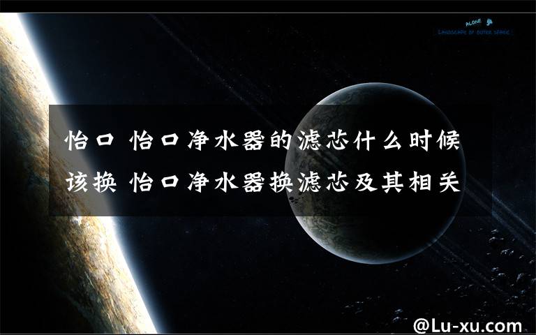 怡口 怡口凈水器的濾芯什么時候該換 怡口凈水器換濾芯及其相關(guān)介紹