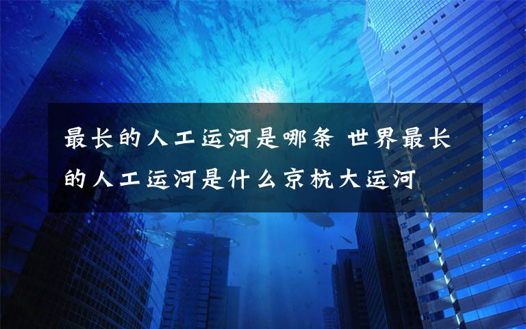 最長的人工運河是哪條 世界最長的人工運河是什么京杭大運河