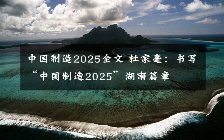 中國(guó)制造2025全文 杜家毫：書寫“中國(guó)制造2025”湖南篇章