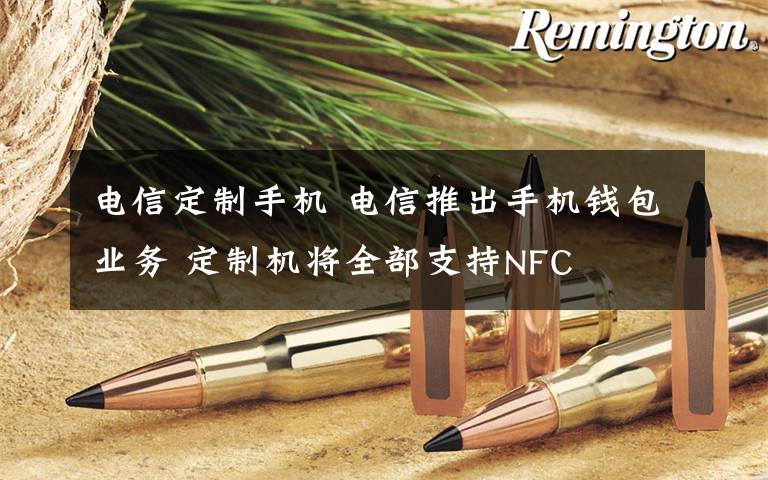 電信定制手機 電信推出手機錢包業(yè)務(wù) 定制機將全部支持NFC