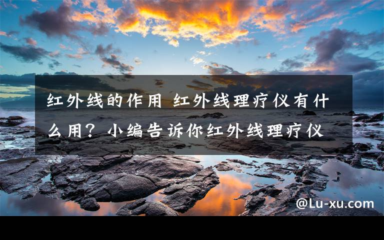 紅外線的作用 紅外線理療儀有什么用？小編告訴你紅外線理療儀的作用有哪些【詳解】