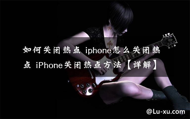 如何關(guān)閉熱點 iphone怎么關(guān)閉熱點 iPhone關(guān)閉熱點方法【詳解】