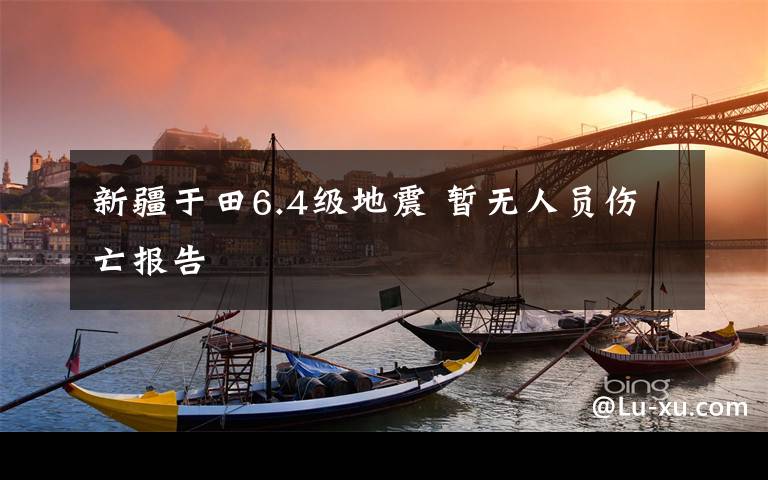 新疆于田6.4級地震 暫無人員傷亡報告