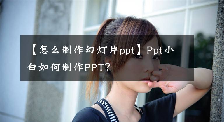 【怎么制作幻燈片ppt】Ppt小白如何制作PPT？