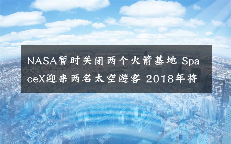 NASA暫時關閉兩個火箭基地 SpaceX迎來兩名太空游客 2018年將前往月球兜風