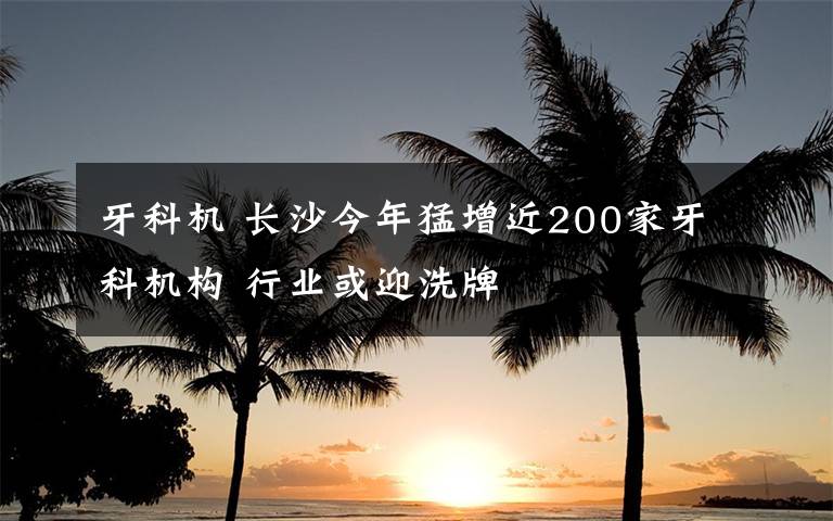 牙科機 長沙今年猛增近200家牙科機構(gòu) 行業(yè)或迎洗牌