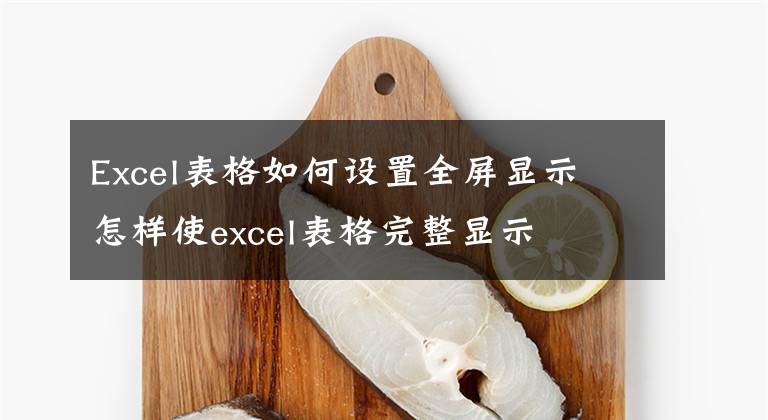 Excel表格如何設(shè)置全屏顯示 怎樣使excel表格完整顯示