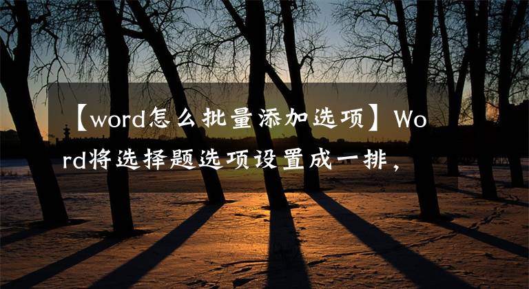 【word怎么批量添加選項(xiàng)】Word將選擇題選項(xiàng)設(shè)置成一排，這個(gè)技巧太不實(shí)用了。